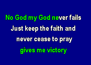 No God my God never fails

Just keep the faith and
never cease to pray

gives me victory