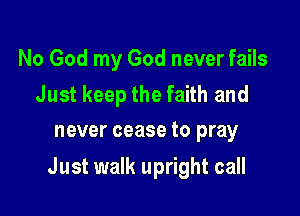 No God my God never fails

Just keep the faith and
never cease to pray

Just walk upright call