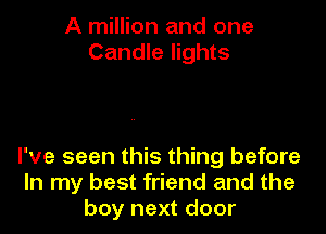 A million and one
Candle lights

I've seen this thing before
In my best friend and the
boy next door