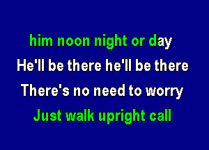 him noon night or day
He'll be there he'll be there

There's no need to worry

Just walk upright call