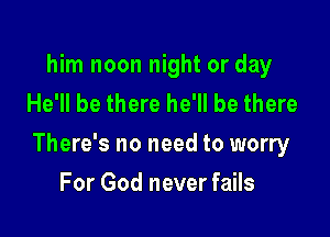 him noon night or day
He'll be there he'll be there

There's no need to worry

For God never fails