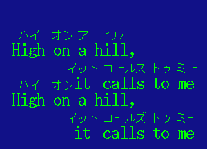 J.VK 7w 7 pl)
ngh on a hlll,

a(v h 3)112 ho 3.,

2w swit calls to me
High on a hill,
(w h 3-)lz2 hr) 3-
it calls to me