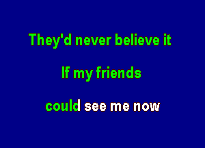 They'd never believe it

If my friends

could see me now