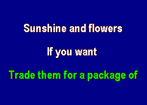 Sunshine and flowers

If you want

Trade them for a package of