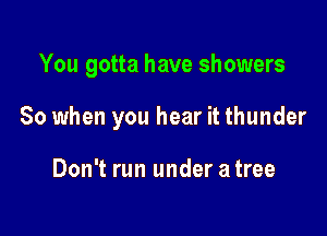 You gotta have showers

So when you hear it thunder

Don't run under a tree