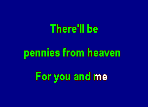 There'll be

pennies from heaven

For you and me