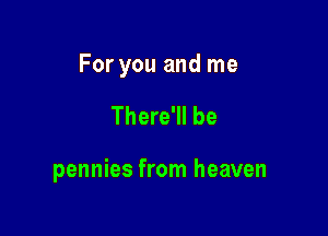 For you and me

There'll be

pennies from heaven