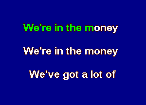 We're in the money

We're in the money

We've got a lot of