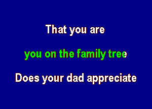 That you are

you on the familytree

Does your dad appreciate