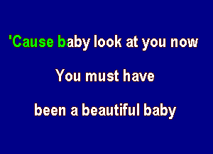 'Cause baby look at you now

You must have

been a beautiful baby