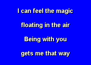 I can feel the magic

floating in the air

Being with you

gets me that way