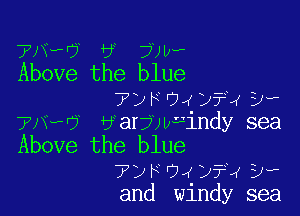 7N. 'j 3 7) ll.
Above the blue

7)FOJ)?43w

7AM? Harjwuindy sea

Above the blue
?DF04)?4DW
and windy sea