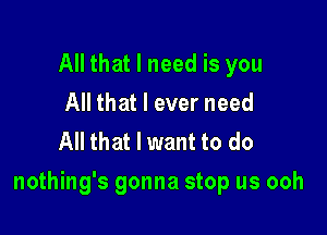 All that I need is you
All that I ever need
All that I want to do

nothing's gonna stop us ooh