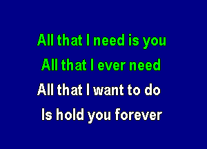 All that I need is you
All that I ever need
All that I want to do

Is hold you forever