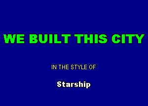 WE BUIIILT THIIS CIITY

IN THE STYLE 0F

Starship