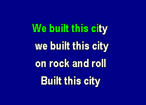 We built this city
we built this city

on rock and roll
Built this city