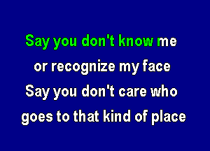 Say you don't know me
or recognize my face
Say you don't care who

goes to that kind of place