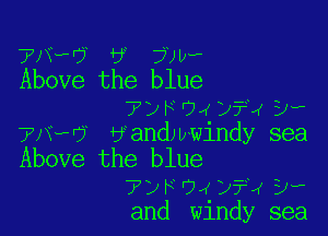 7N, VJ 6 7J1)?
Above the blue

72F '74 y?) SJw

?lV-P'? Handw-windy sea
Above the blue
7, F OJ )f? D?
and windy sea
