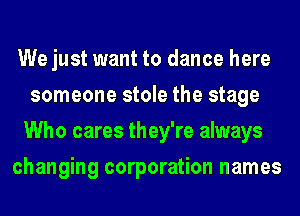 We just want to dance here
someone stole the stage
Who cares they're always

changing corporation names