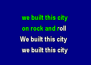 we built this city
on rock and roll

We built this city
we built this city