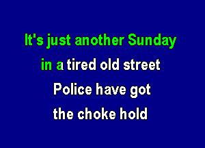 It's just another Sunday
in a tired old street

Police have got
the choke hold