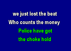 we just lost the beat
Who counts the money

Police have got
the choke hold