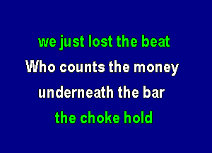 we just lost the beat

Who counts the money

underneath the bar
the choke hold