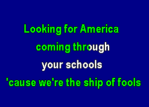 Looking for America
coming through
your schools

'cause we're the ship of fools