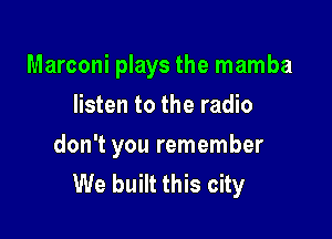 Marconi plays the mamba

listen to the radio
don't you remember
We built this city
