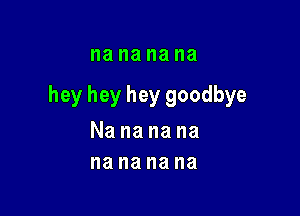 I18 na na na

hey hey hey goodbye

Nananana
nananana