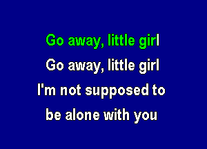 Go away, little girl
Go away, little girl
I'm not supposed to

be alone with you