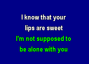 I know that your
lips are sweet

I'm not supposed to

be alone with you