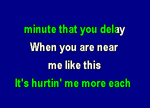 minute that you delay

When you are near
me like this
It's hurtin' me more each