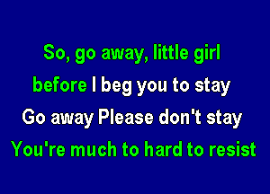 So, go away, little girl
before I beg you to stay

Go away Please don't stay

You're much to hard to resist