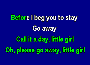 Before I beg you to stay
Go away
Call it a day, little girl

Oh, please go away, little girl