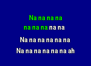 Nananana
na na na na na

Nananananana

Nanananananaah