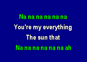 Nananananana

You're my everything

The sun that
Na na na na na na ah