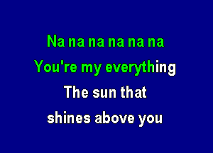 Nananananana
You're my everything
The sun that

shines above you