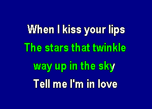 When I kiss your lips
The stars that twinkle

way up in the sky

Tell me I'm in love