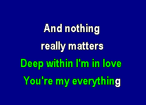 And nothing
really matters
Deep within I'm in love

You're my everything