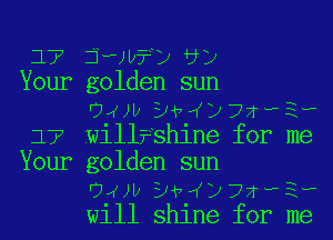 17 jaw?y'vy
Your golden sun
Owl) DiwijzL-PE-P
177 will?shine for me
Your golden sun
Owl) DiwijzL-PE-P
will shine for me