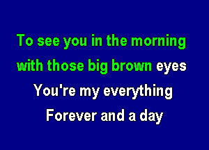 To see you in the morning
with those big brown eyes

You're my everything

Forever and a day