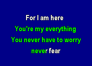 For I am here
You're my everything

You never have to worry

never fear