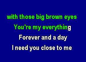 with those big brown eyes
You're my everything

Forever and a day

I need you close to me