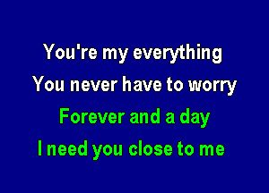 You're my everything
You never have to worry

Forever and a day

I need you close to me