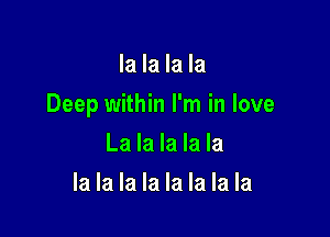 la la la la

Deep within I'm in love

La la la la la
la la la la la la la la