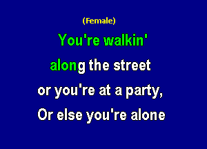 (Female)

You're walkin'
along the street

or you're at a party,

Or else you're alone