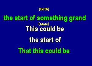 (Both)

the start of something grand

(Male)

This could be

the start of
That this could be