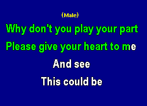 (Male)

Why don't you play your part

Please give your heart to me

And see
This could be