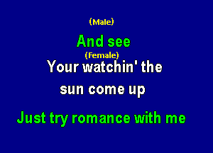 (Male)

And see

(female)

Your watchin' the
sun come up

Just try romance with me